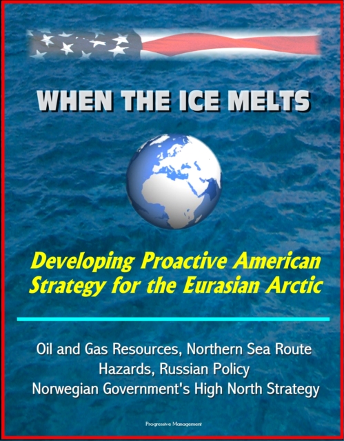 When the Ice Melts: Developing Proactive American Strategy for the Eurasian Arctic - Oil and Gas Resources, Northern Sea Route, Hazards, Russian Policy, Norwegian Government's High North Strategy