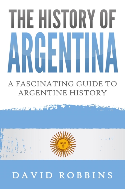 History of Argentina: A Fascinating Guide to Argentine History