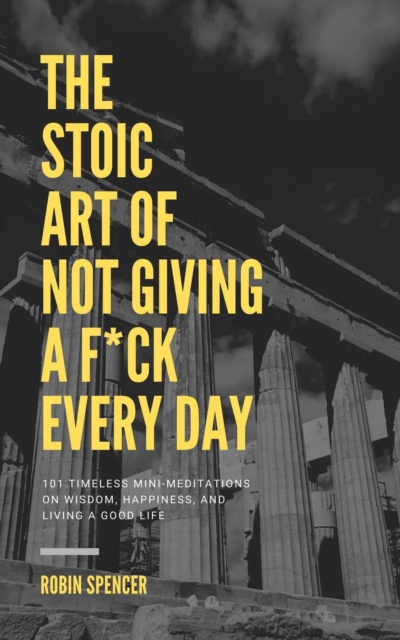 Stoic Art of Not Giving a F*ck Every Day: 101 Timeless Mini-Meditations on Wisdom, Happiness, and Living a Good Life