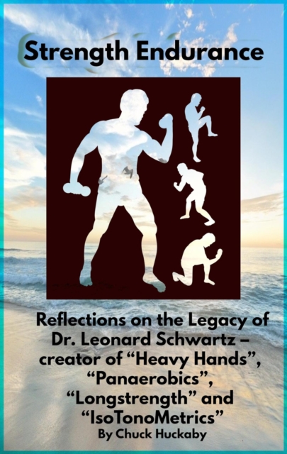 Strength Endurance:  Reflections on the Legacy of Dr. Leonard Schwartz - creator of &quote;Heavy Hands&quote;, &quote;Panaerobics&quote;, &quote;Longstrength&quote; and &quote;IsoTonOMetrics&quote;