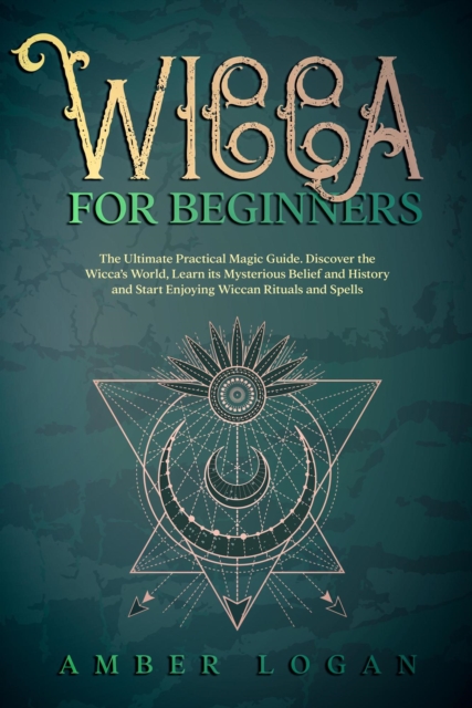 Wicca for Beginners: The Ultimate Practical Magic Guide. Discover the Wicca's World, Learn its Mysterious Belief and History and Start Enjoying Wiccan Rituals and Spells.