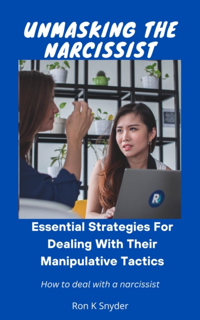 Unmasking The Narcissist: Essential Strategies For Dealing With Their Manipulative Tactics