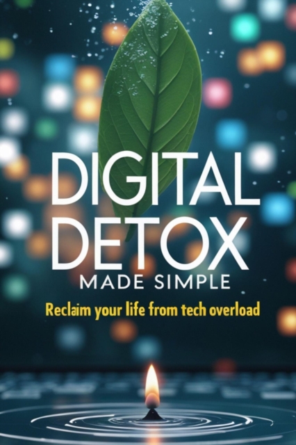 Digital Detox Made Simple: Reclaim Your Life from Tech Overload