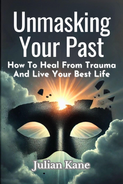 Unmasking Your Past: How to Heal from Trauma and Live Your Best Life