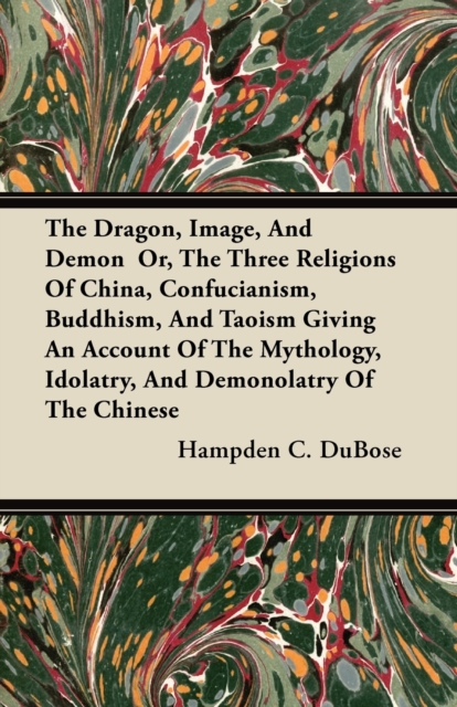 Dragon, Image, And Demon Or, The Three Religions Of China, Confucianism, Buddhism, And Taoism Giving An Account Of The Mythology, Idolatry, And Demonolatry Of The Chinese