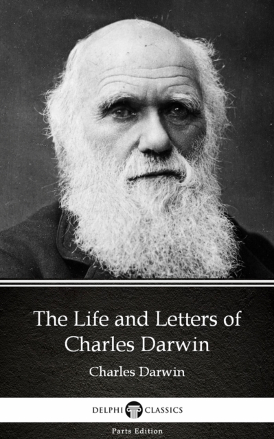 Life and Letters of Charles Darwin by Charles Darwin - Delphi Classics (Illustrated)
