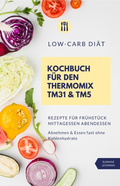 Low-Carb Diät Kochbuch für den Thermomix TM31 und TM5 Rezepte für Frühstück Mittagessen Abendessen Abnehmen und Essen fast ohne Kohlenhydrate