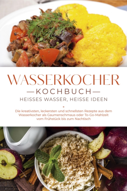 Wasserkocher Kochbuch: Heißes Wasser, heiße Ideen - Die kreativsten, leckersten und schnellsten Rezepte aus dem Wasserkocher als Gaumenschmaus oder To-Go-Mahlzeit vom Frühstück bis zum Nachtisch