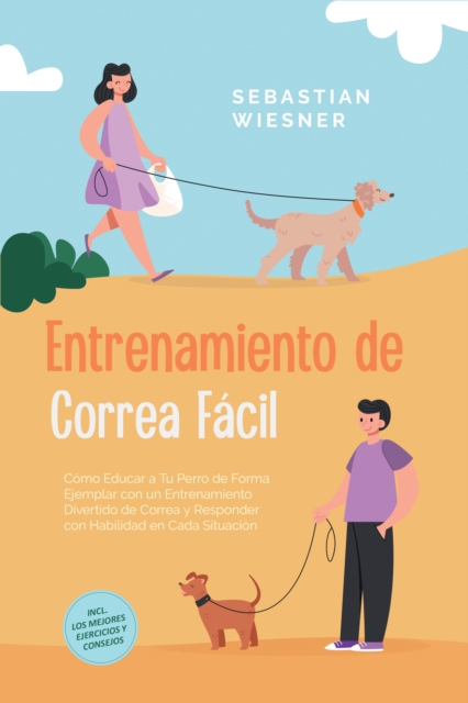Entrenamiento de Correa Facil: Como Educar a Tu Perro de Forma Ejemplar con un Entrenamiento Divertido de Correa y Responder con Habilidad en Cada Situacion - Incluye los Mejores Ejercicios y Consejos