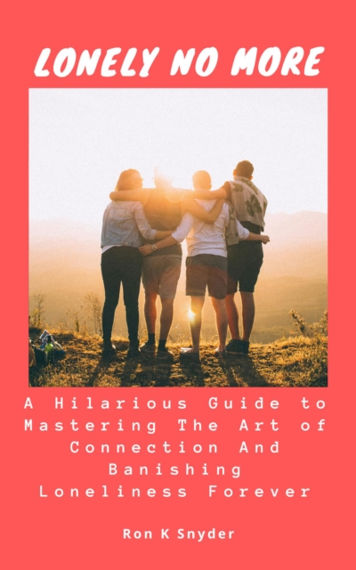 Lonely No More: A Hilarious Guide to Mastering The Art of Connection And Banishing Loneliness Forever