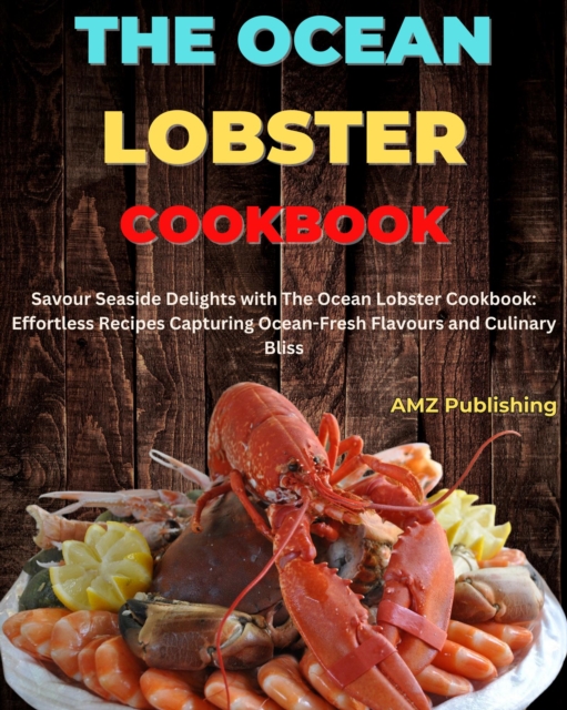 Ocean Lobster Cookbook : Savour Seaside Delights with The Ocean Lobster Cookbook: Effortless Recipes Capturing Ocean-Fresh Flavours and Culinary Bliss