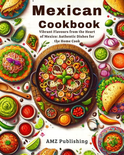 Mexican Cookbook : Vibrant Flavours from the Heart of Mexico: Authentic Dishes for the Home Cook