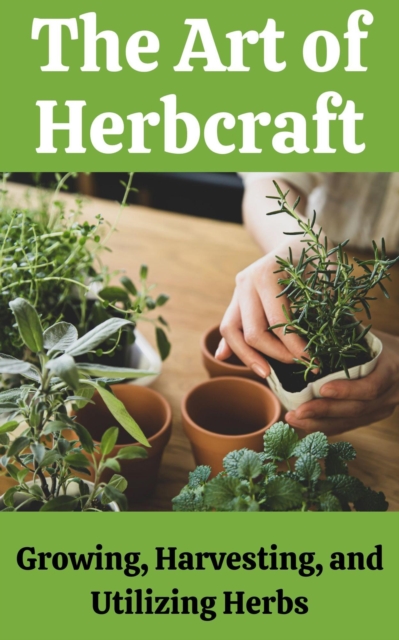 Art of Herbcraft : Growing, Harvesting, and Utilizing Herbs