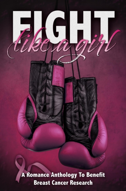 Fight Like A Girl: A Romance Charity Anthology to Benefit Breast Cancer Research
