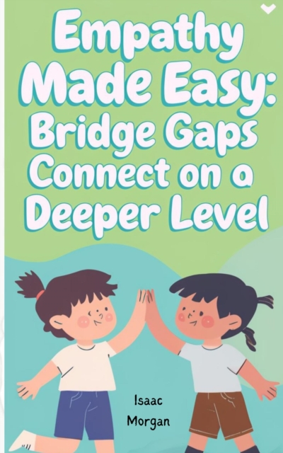 Empathy Made Easy: Bridge Gaps And Connect On A Deeper Level