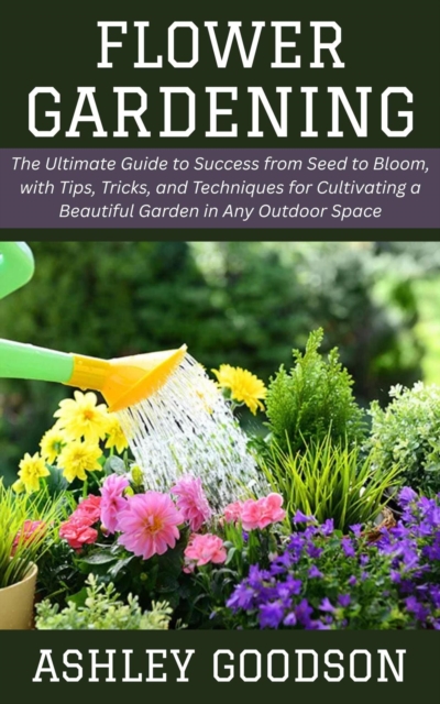 Flower Gardening: The Ultimate Guide to Success from Seed to Bloom, with Tips, Tricks, and Techniques for Cultivating a Beautiful Garden in Any Outdoor Space