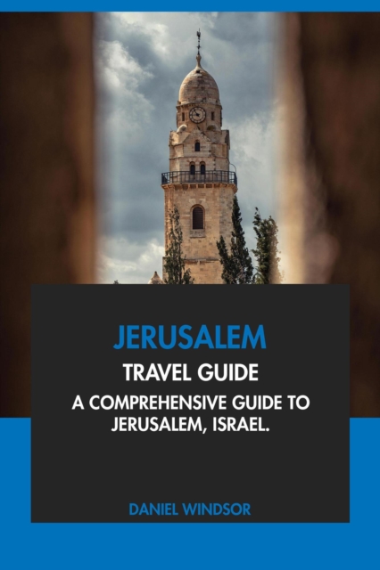 Jerusalem Travel Guide: A Comprehensive Guide to Jerusalem, Israel