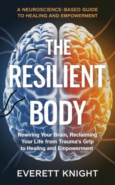 Resilient Body: Rewiring Your Brain, Reclaiming Your Life from Trauma's Grip - A Neuroscience-Based Guide to Healing and Empowerment