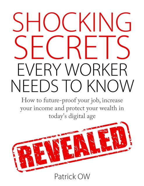 Shocking Secrets Every Worker Needs to Know: How to Future-Proof Your Job, Increase Your Income, Protect Your Wealth in Today's Digital Age