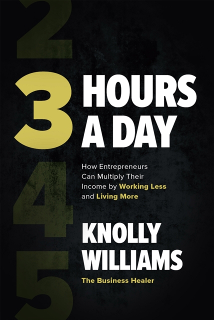 3 Hours a Day: How Entrepreneurs Can Multiply Their Income By Working Less and Living More