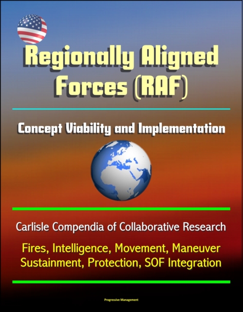 Regionally Aligned Forces (RAF): Concept Viability and Implementation - Carlisle Compendia of Collaborative Research - Fires, Intelligence, Movement, Maneuver, Sustainment, Protection, SOF Integration