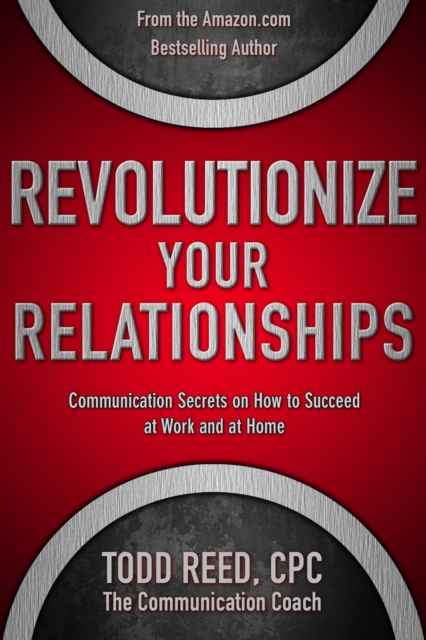 Revolutionize Your Relationships: Communication Secrets on How to Succeed at Work and at Home