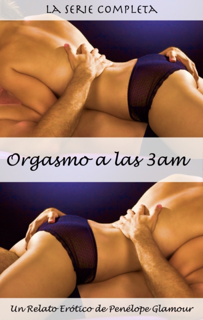 Orgasmo a las 3 am: La Serie Completa. Un Relato Erotico