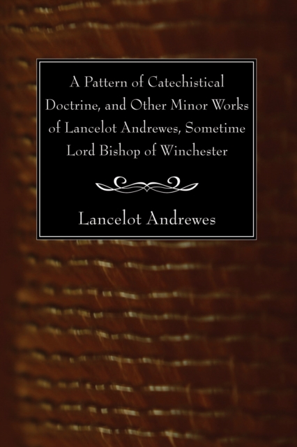 Pattern of Catechistical Doctrine, and Other Minor Works of Lancelot Andrewes, Sometime Lord Bishop of Winchester