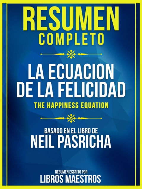 Resumen Completo: La Ecuacion De La Felicidad (The Happiness Equation) - Basado En El Libro De Neil Pasricha