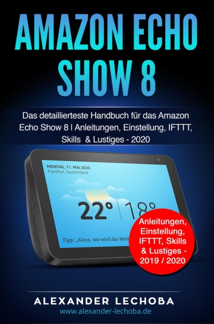 Amazon Echo Show 8: Das detaillierteste Handbuch fur das Amazon Echo Show 8 | Anleitungen, Einstellung, IFTTT, Skills  & Lustiges