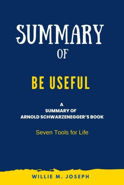 Summary of Be Useful By Arnold Schwarzenegger: Seven Tools for Life