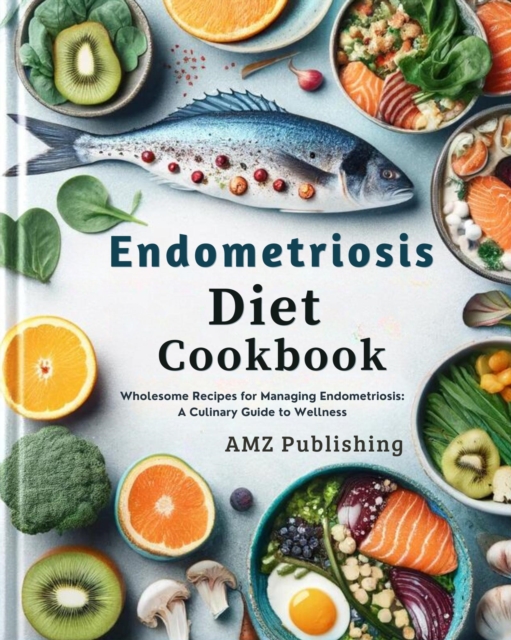 Endometriosis Diet Cookbook : Wholesome Recipes for Managing Endometriosis: A Culinary Guide to Wellness