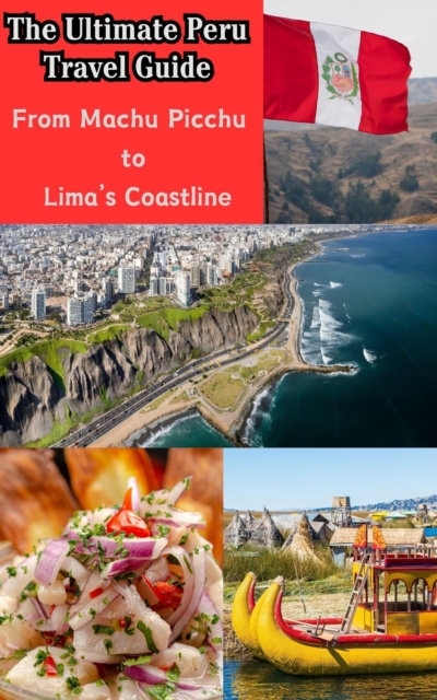 Ultimate Peru Travel Guide : From Machu Picchu to Lima's Coastline