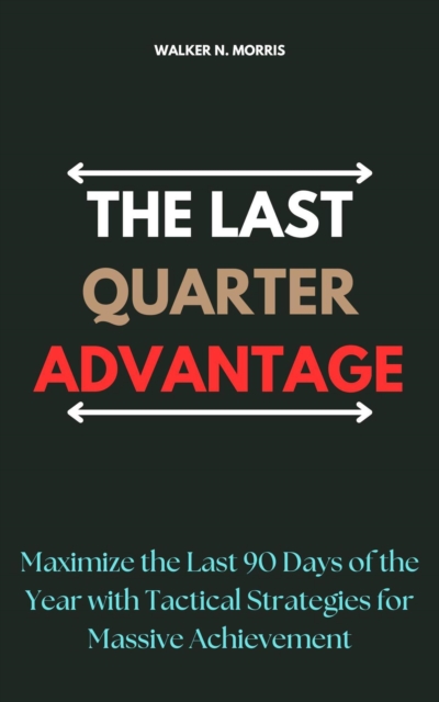 Last Quarter Advantage: Maximize the Last 90 Days of the Year with Tactical Strategies for Massive Achievement