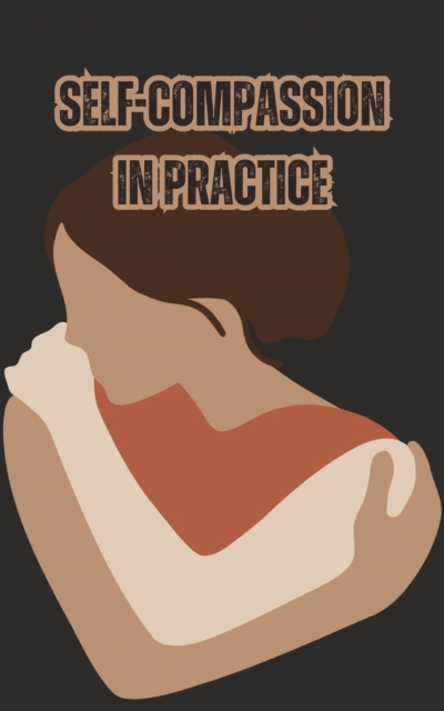 Self-Compassion in Practice: How to Treat Yourself with Love and Care
