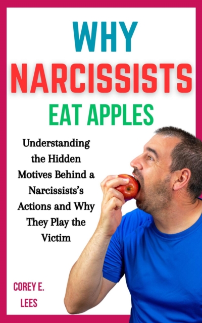 Why Narcissists Eat Apples: Understanding the Hidden Motives Behind a Narcissist's Actions and Why They Play the Victim