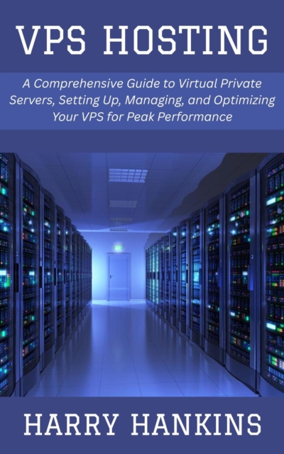 VPS Hosting: A Comprehensive Guide to Virtual Private Servers, Setting Up, Managing, and Optimizing Your VPS for Peak Performance