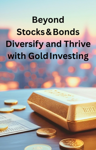 Beyond Stocks and Bonds Diversify and Thrive with Gold Investing