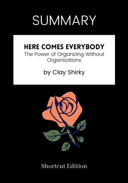 SUMMARY: Here Comes Everybody: The Power Of Organizing Without Organizations By Clay Shirky