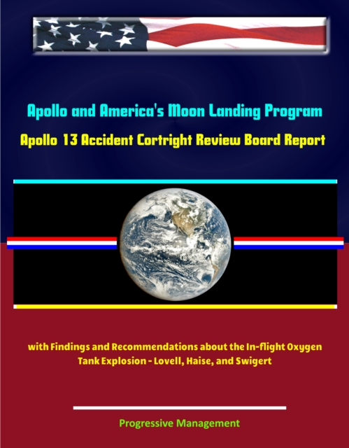 Apollo and America's Moon Landing Program: Apollo 13 Accident Cortright Review Board Report with Findings and Recommendations about the In-flight Oxygen Tank Explosion - Lovell, Haise, and Swigert