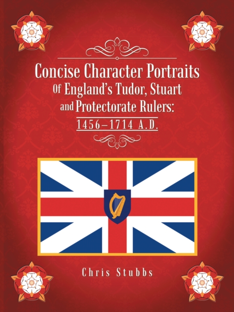 Concise Character Portraits of England'S Tudor, Stuart Andprotectorate Rulers: 1456-1714 a . D .