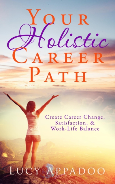 Your Holistic Career Path - Create Career Change, Satisfaction, and Work/Life Balance