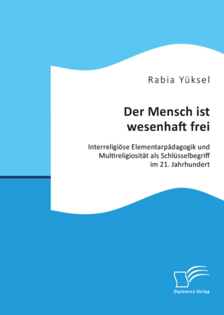 Der Mensch ist wesenhaft frei. Interreligiöse Elementarpädagogik und Multireligiosität als Schlüsselbegriff im 21. Jahrhundert