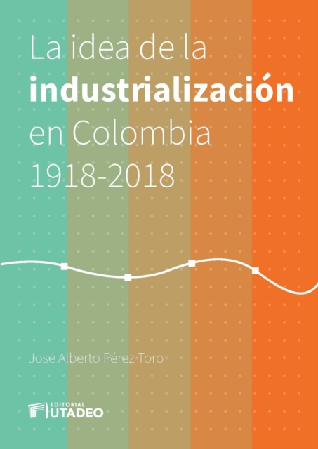 La idea de la industrializacion en Colombia 1918-2018.