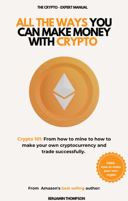 All The Ways You Can Make Money With Crypto  (Crypto 101: From How to Mine to How to Make your Own Cryptocurrency and Trade Successfully)