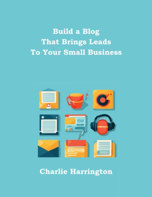 Build a Blog that Brings Leads to Your Small Business
