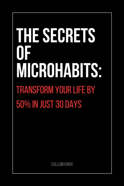 Secrets of Microhabits: Transform Your Life by 50% in Just 30 Days