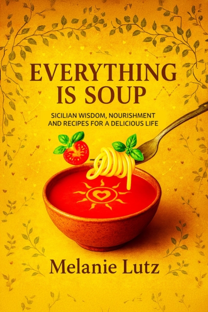 Everything is Soup: Sicilian Wisdom, Nourishment and Recipes for a Delicious Life