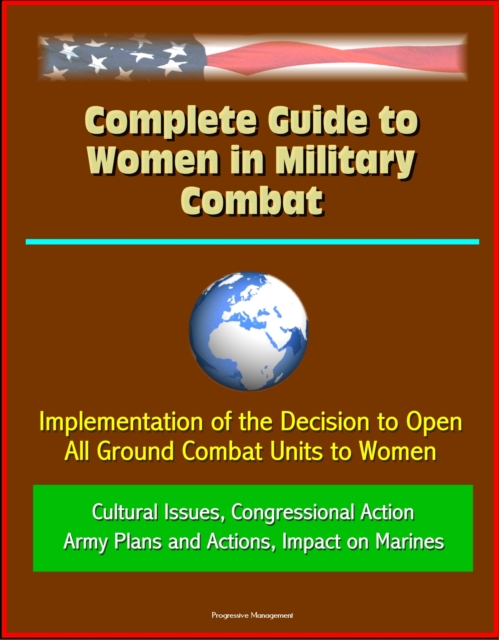 Complete Guide to Women in Military Combat: Implementation of the Decision to Open All Ground Combat Units to Women, Cultural Issues, Congressional Action, Army Plans and Actions, Impact on Marines