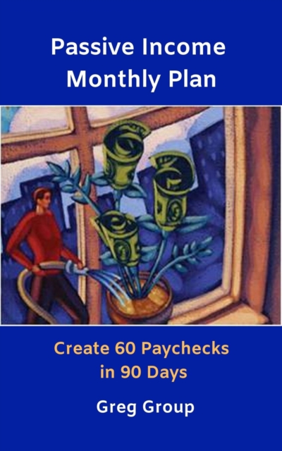 Passive Income Monthly Plan: Create 60 Paychecks in 90 Days